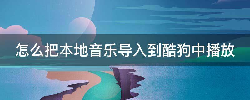 怎么把本地音乐导入到酷狗中播放（怎么把本地音乐导入到酷狗中播放歌曲）