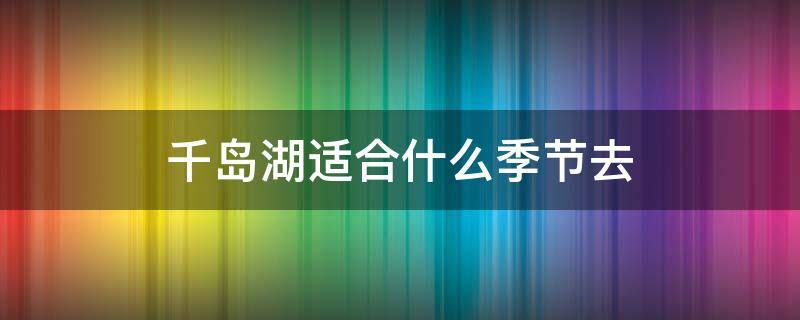 千岛湖适合什么季节去 千岛湖适合哪个季节去