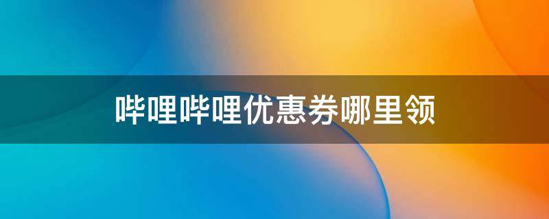 哔哩哔哩优惠券哪里领 哔哩哔哩优惠券哪里领2021