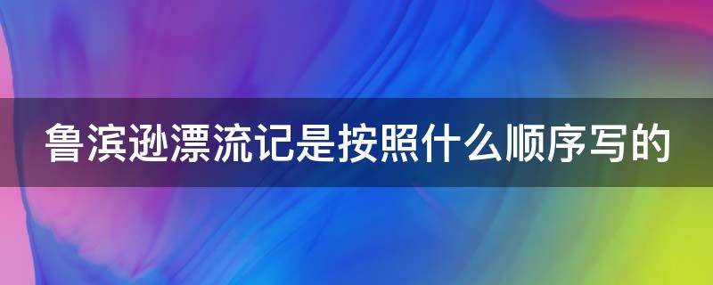 鲁滨逊漂流记是按照什么顺序写的 鲁滨逊漂流记按照什么顺序写的介绍了哪五个顺序