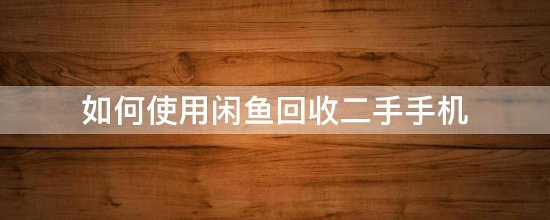 如何使用闲鱼回收二手手机 闲鱼怎样回收手机