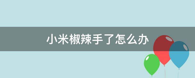 小米椒辣手了怎么办（小米椒辣手怎么解决）