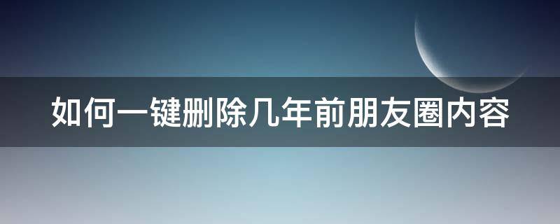 如何一键删除几年前朋友圈内容 如何一键删除几年前朋友圈内容记录