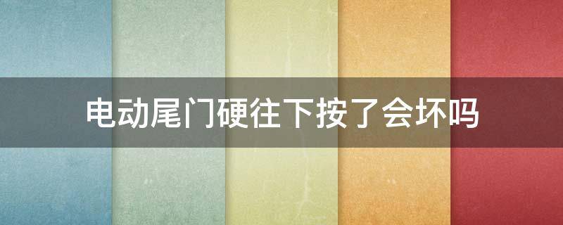 电动尾门硬往下按了会坏吗（奔驰电动尾门硬往下按了会坏吗）