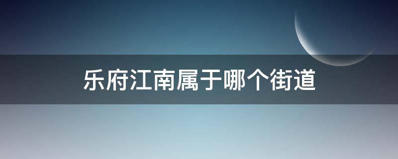 乐府江南属于哪个街道 北京乐府江南属于哪个街道