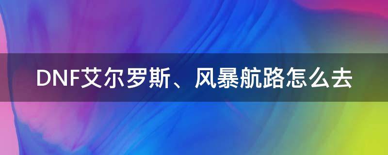 DNF艾尔罗斯、风暴航路怎么去（dnf如何去风暴航路）