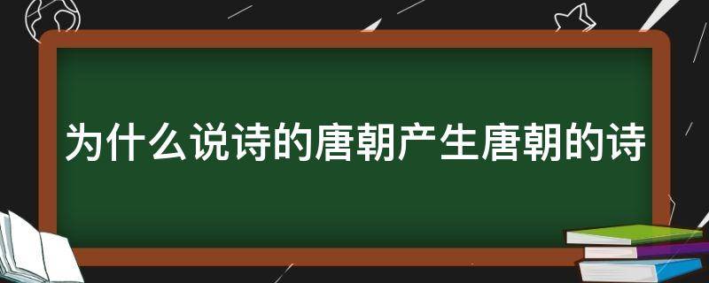 为什么说诗的唐朝产生唐朝的诗 为什么说诗的唐朝产生唐朝的诗人呢