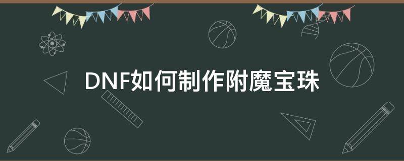 DNF如何制作附魔宝珠 dnf附魔师怎么制作宝珠