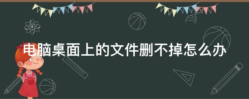 电脑桌面上的文件删不掉怎么办（电脑桌面上的文件怎么删不掉怎么办）