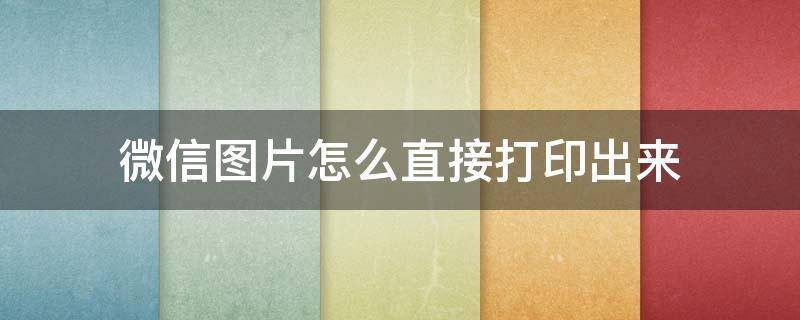 微信图片怎么直接打印出来（微信图片怎么直接打印出来四个一起）