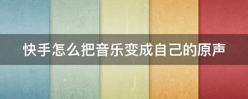 快手怎么把音乐变成自己的原声 快手怎么样把音乐变成自己的原声