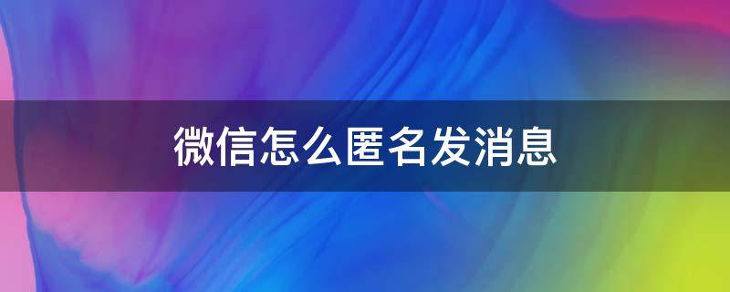 微信怎么匿名发消息（企业微信怎么匿名发消息）