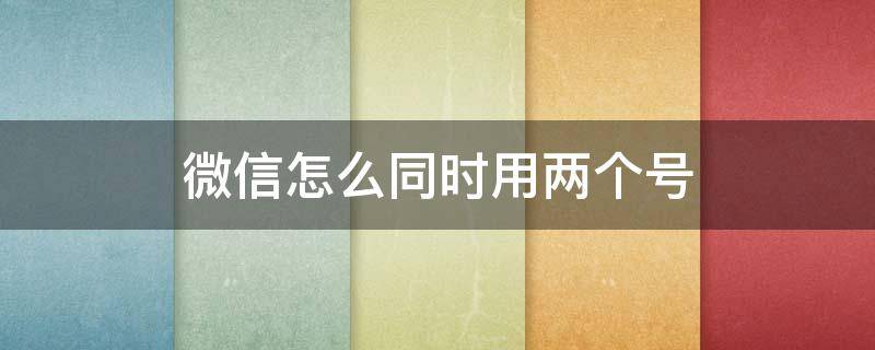 微信怎么同时用两个号（微信如何同时用两个号）