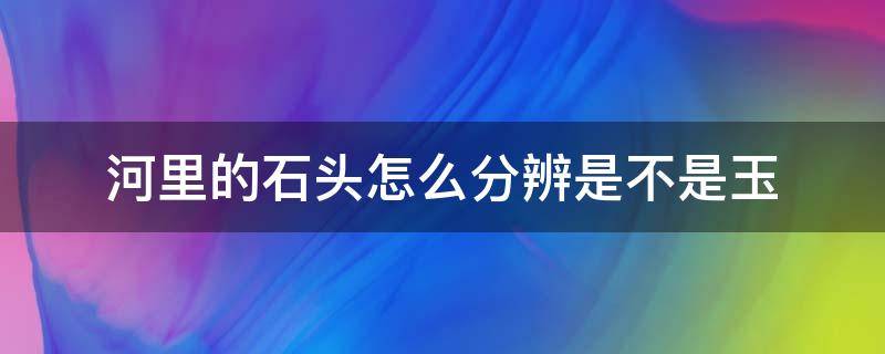 河里的石头怎么分辨是不是玉（河里的石头怎么分辨是玉石）