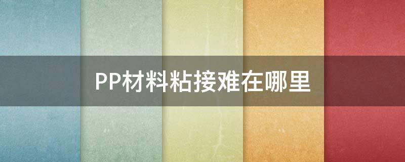 PP材料粘接难在哪里 pp塑料粘接