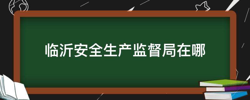 临沂安全生产监督局在哪 临沂安监局在哪里