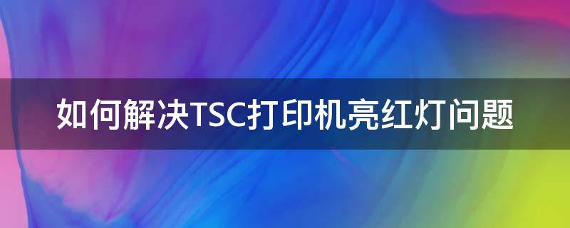 如何解决TSC打印机亮红灯问题 tsc打印机闪红灯怎么回事