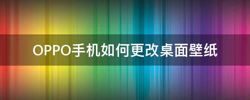 OPPO手机如何更改桌面壁纸（oppo怎样更换手机桌面壁纸）