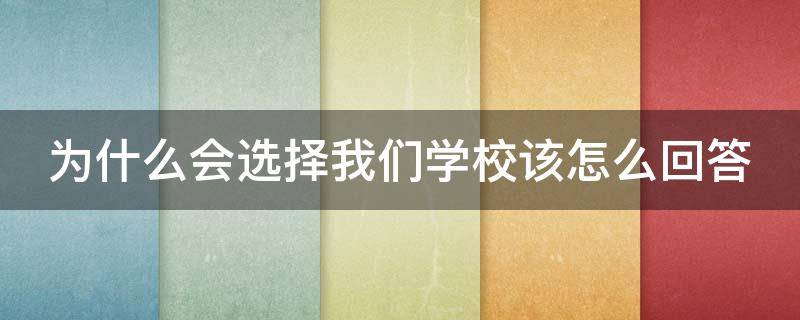 为什么会选择我们学校该怎么回答（为什么会选择我们学校该怎么回答单招）