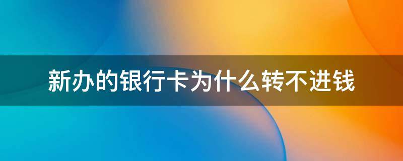 新办的银行卡为什么转不进钱（新办的银行卡转不出钱）