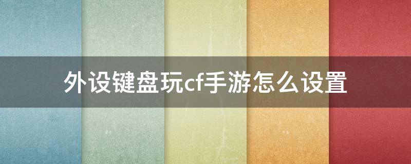 外设键盘玩cf手游怎么设置 手游版cf手机外设键盘怎么设置