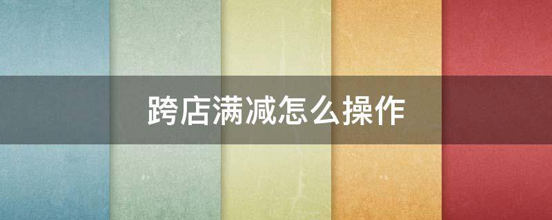 跨店满减怎么操作（京东跨店满减怎么操作）