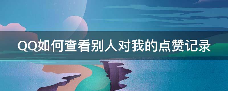 QQ如何查看别人对我的点赞记录 qq怎么看别人给我的点赞