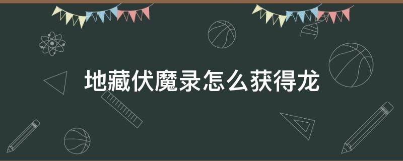 地藏伏魔录怎么获得龙（地藏伏魔录怎么获得龙视频）