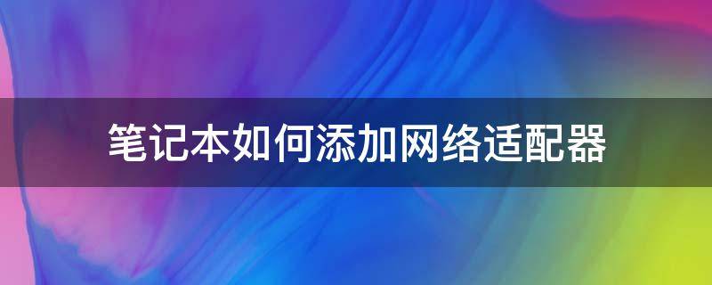 笔记本如何添加网络适配器 怎样添加网络适配器