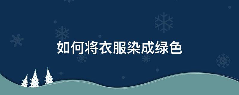 如何将衣服染成绿色 衣服染上绿色怎么办