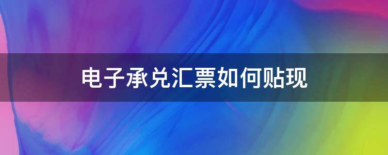 电子承兑汇票如何贴现（电子承兑汇票如何贴现网银操作）