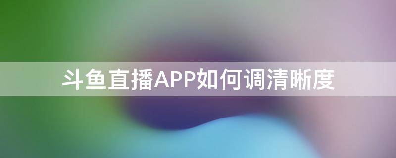 斗鱼直播APP如何调清晰度（斗鱼app清晰度设置）