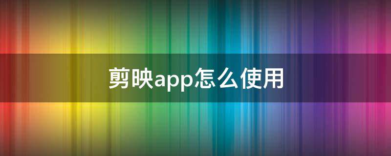 剪映app怎么使用（剪映app的使用技巧）