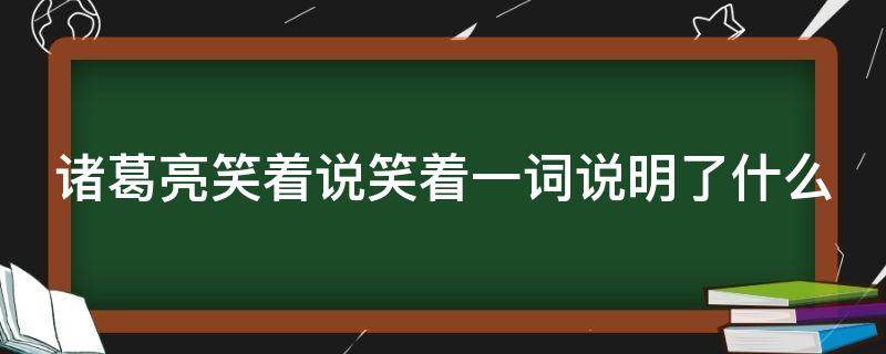 诸葛亮笑着说笑着一词说明了什么 诸葛亮笑着说笑着一词说明了什么填俗语