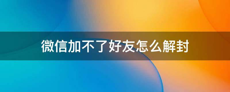 微信加不了好友怎么解封（微信加不了好友怎样解封）