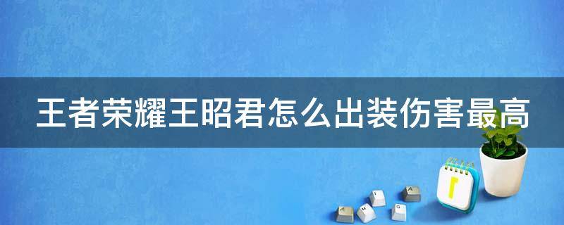 王者荣耀王昭君怎么出装伤害最高 王者荣耀王昭君怎么出装伤害最高的英雄