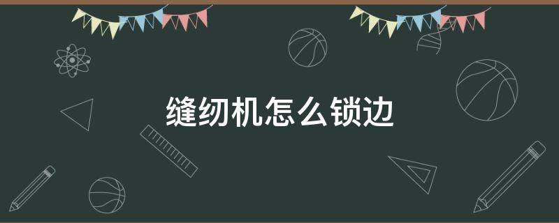 缝纫机怎么锁边 电动缝纫机怎么锁边