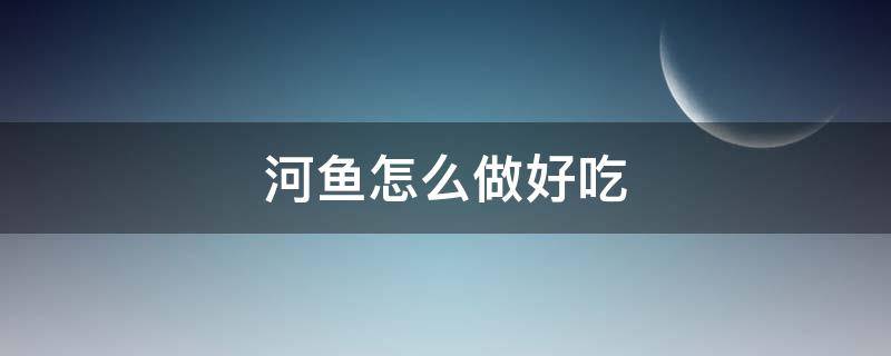 河鱼怎么做好吃（新鲜河鱼怎么做好吃）