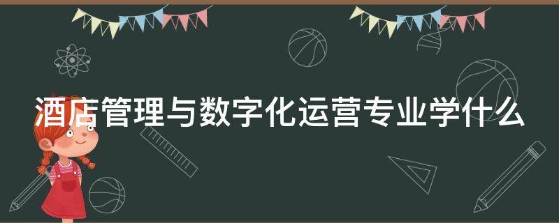 酒店管理与数字化运营专业学什么（酒店管理与数字化运营专业学什么的出来有前途吗）