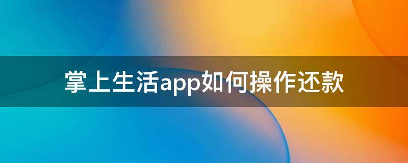 掌上生活app如何操作还款（掌上生活还款方式）