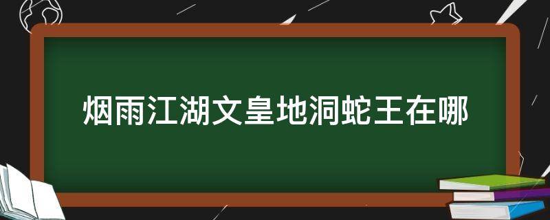 烟雨江湖文皇地洞蛇王在哪（烟雨江湖文皇地洞蛇王在哪个位置?）