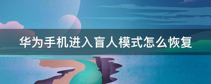 华为手机进入盲人模式怎么恢复 华为手机进入盲人模式怎么恢复正常