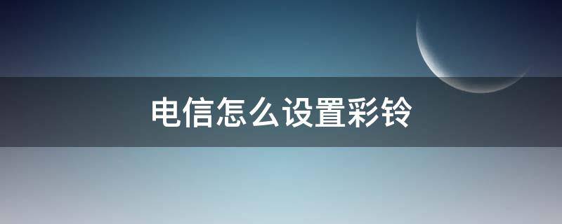 电信怎么设置彩铃（中国电信怎么设置彩铃）