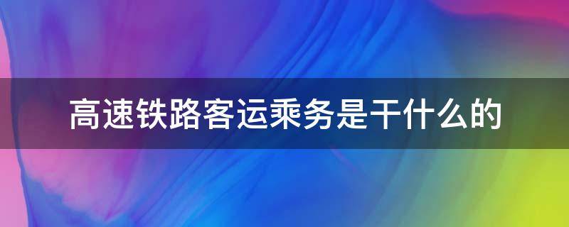 高速铁路客运乘务是干什么的（高速铁路客运乘务是干啥的）