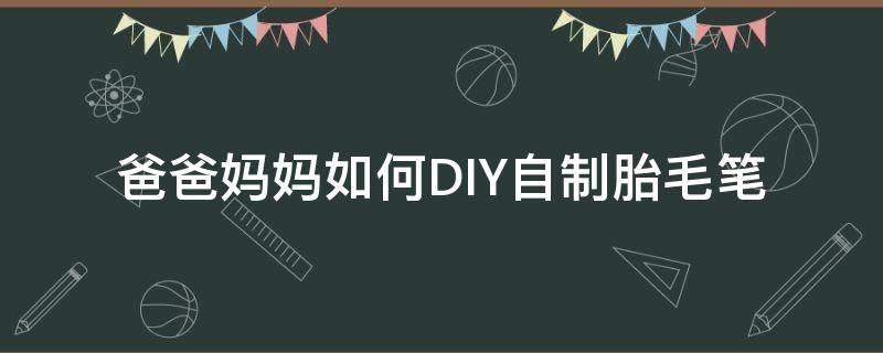 爸爸妈妈如何DIY自制胎毛笔（自制胎毛笔教程）