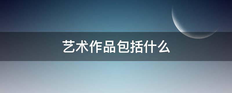 艺术作品包括什么（艺术作品由什么构成）