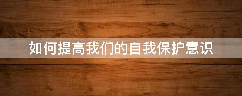 如何提高我们的自我保护意识 提高自我保护意识,我该怎么办