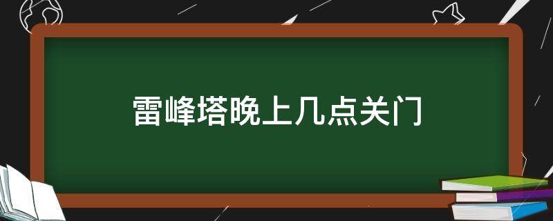 雷峰塔晚上几点关门 雷峰塔晚上到几点关门