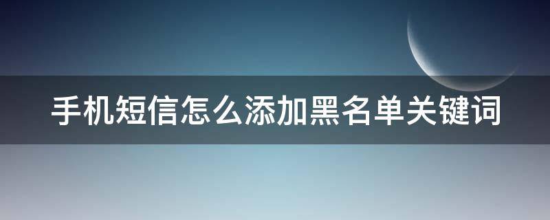 手机短信怎么添加黑名单关键词 短信如何添加黑名单