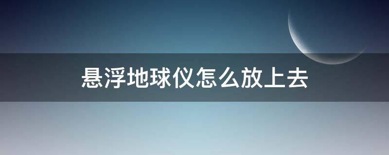 悬浮地球仪怎么放上去（悬浮地球仪怎么放上去自己旋转）